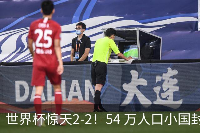 世界杯惊天2-2！54 万人口小国封神，逼平两大冠军戳中国足遗憾