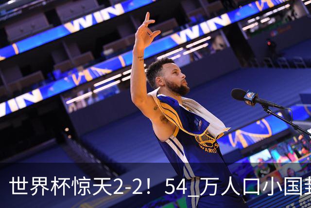世界杯惊天2-2！54 万人口小国封神，逼平两大冠军戳中国足遗憾